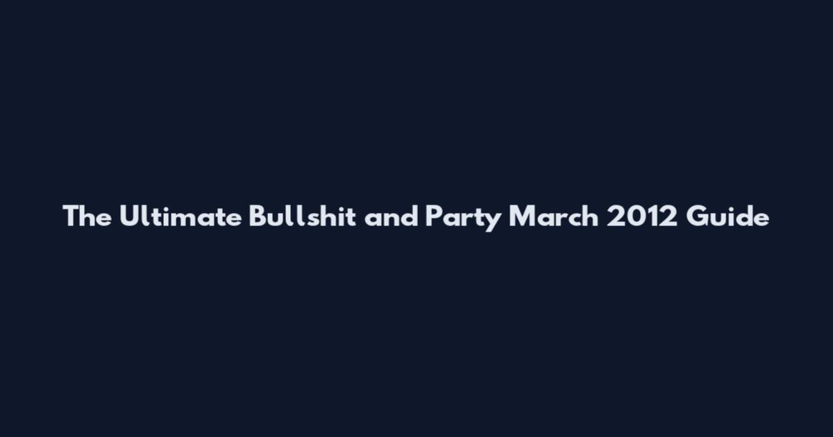 The Ultimate Bullshit and Party March 2012 Guide