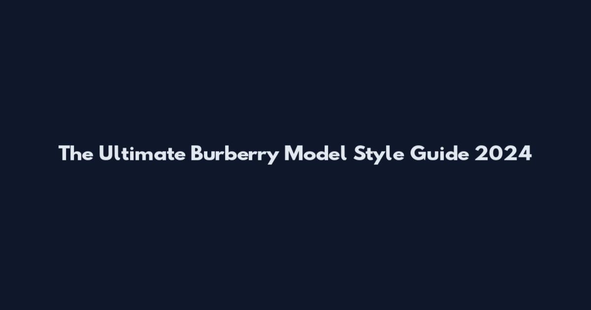 The Ultimate Burberry Model Style Guide 2024