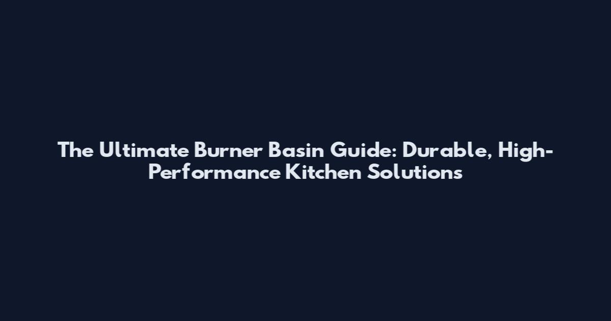 The Ultimate Burner Basin Guide: Durable, High-Performance Kitchen Solutions