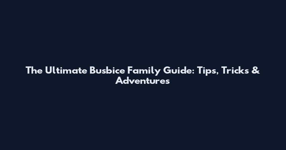 The Ultimate Busbice Family Guide: Tips, Tricks & Adventures