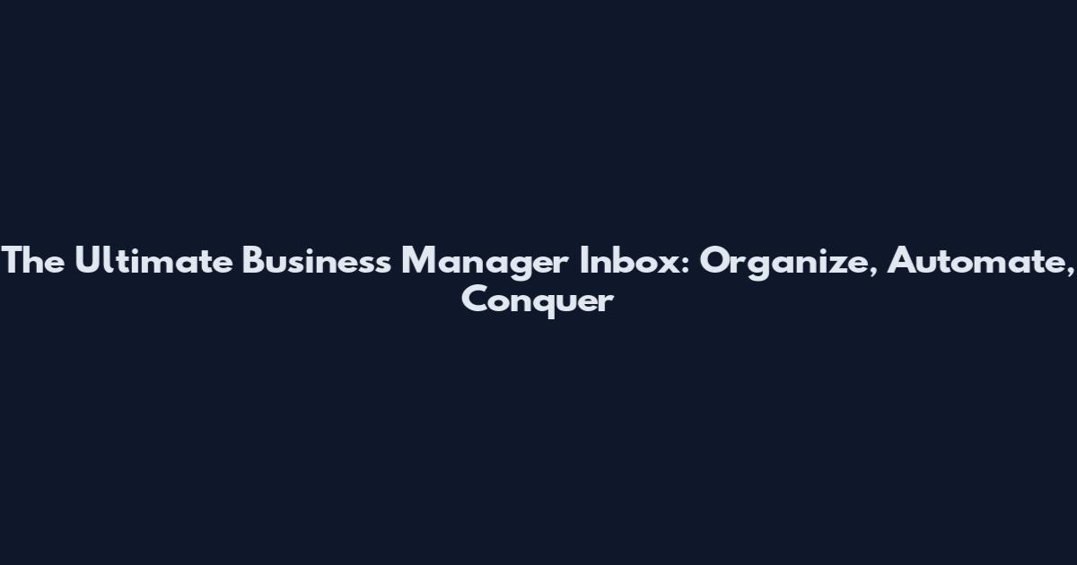 The Ultimate Business Manager Inbox: Organize, Automate, Conquer