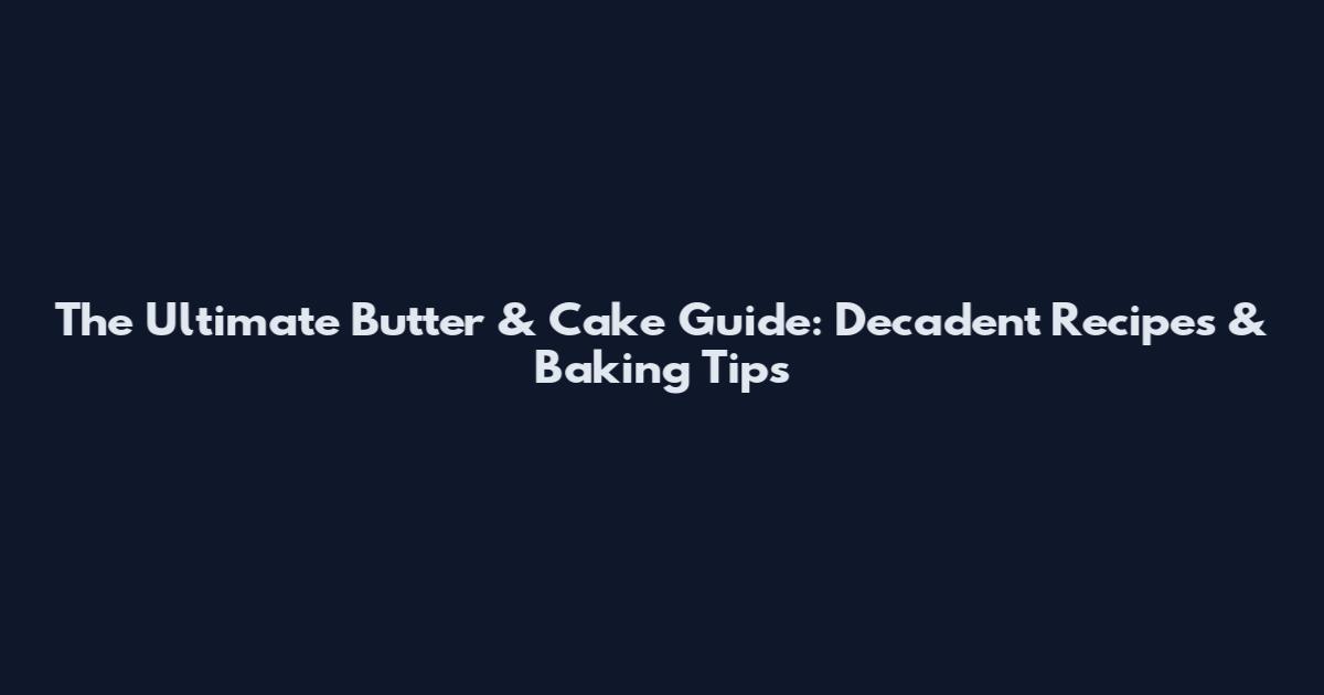 The Ultimate Butter & Cake Guide: Decadent Recipes & Baking Tips