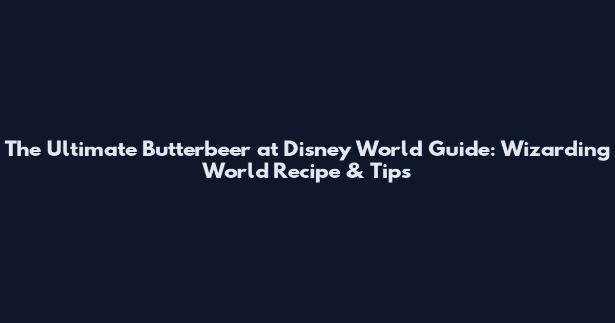 The Ultimate Butterbeer at Disney World Guide: Wizarding World Recipe & Tips