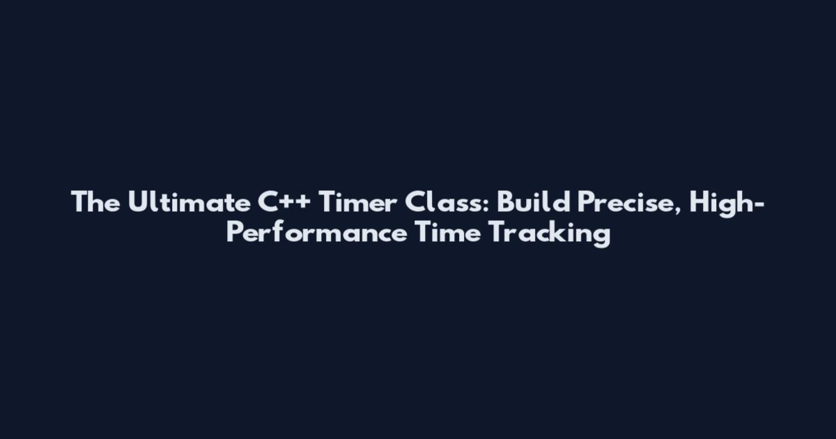 The Ultimate C++ Timer Class: Build Precise, High-Performance Time Tracking