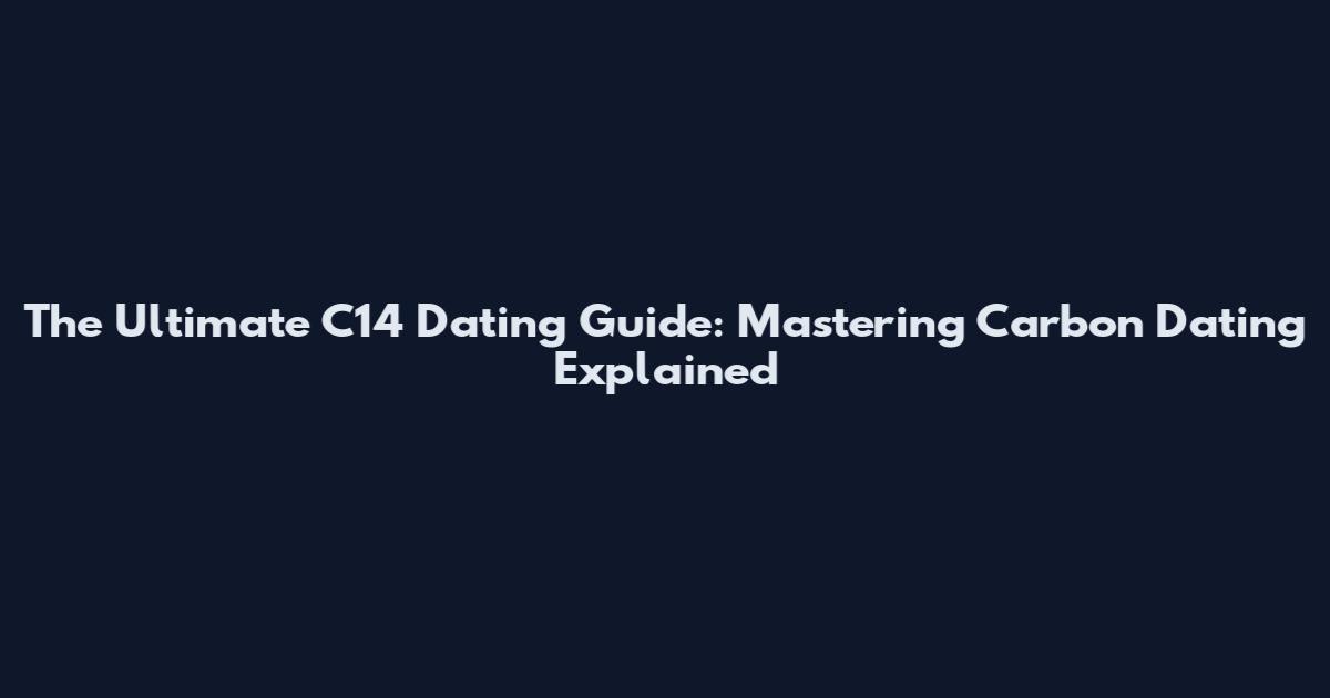 The Ultimate C14 Dating Guide: Mastering Carbon Dating Explained