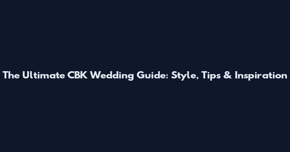 The Ultimate CBK Wedding Guide: Style, Tips & Inspiration