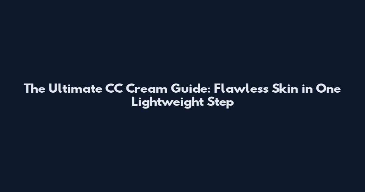 The Ultimate CC Cream Guide: Flawless Skin in One Lightweight Step