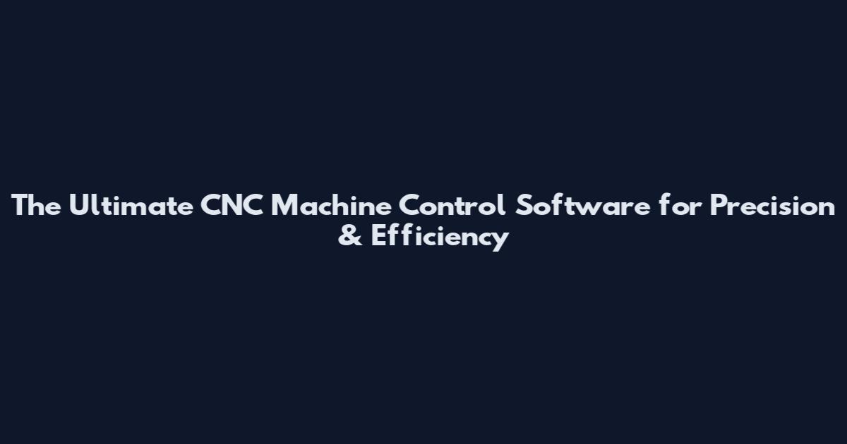 The Ultimate CNC Machine Control Software for Precision & Efficiency
