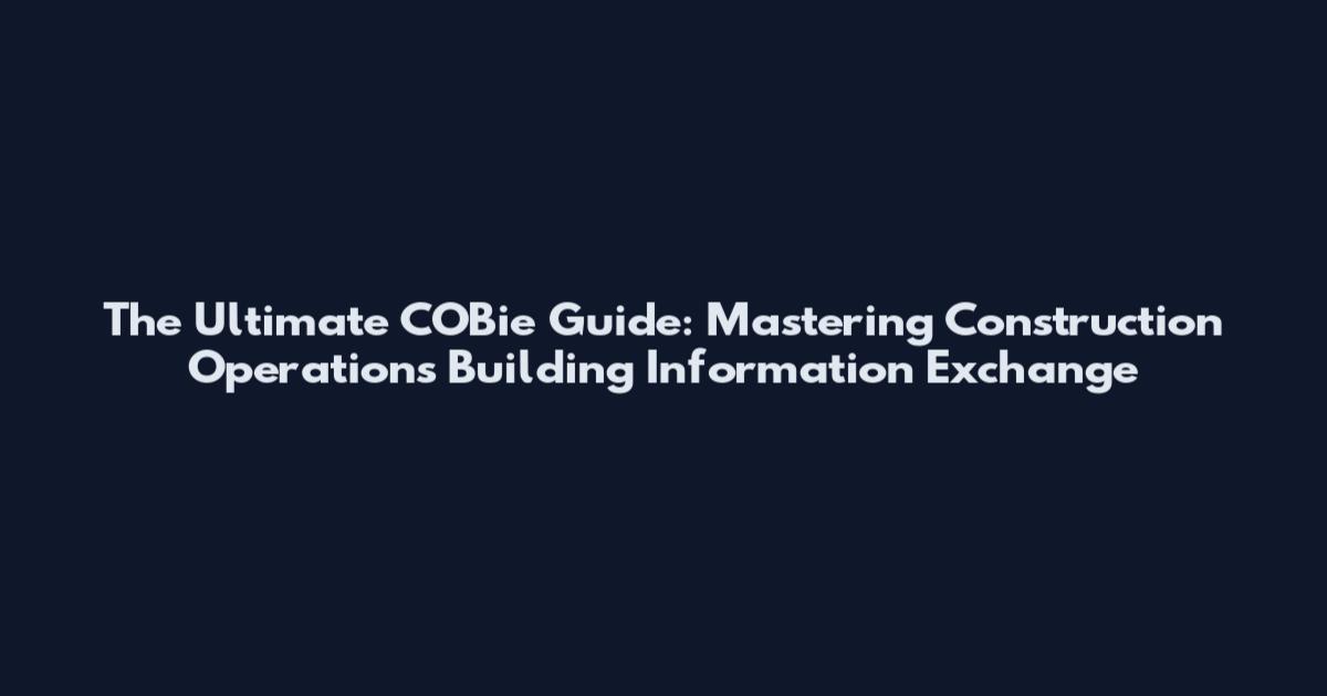 The Ultimate COBie Guide: Mastering Construction Operations Building Information Exchange