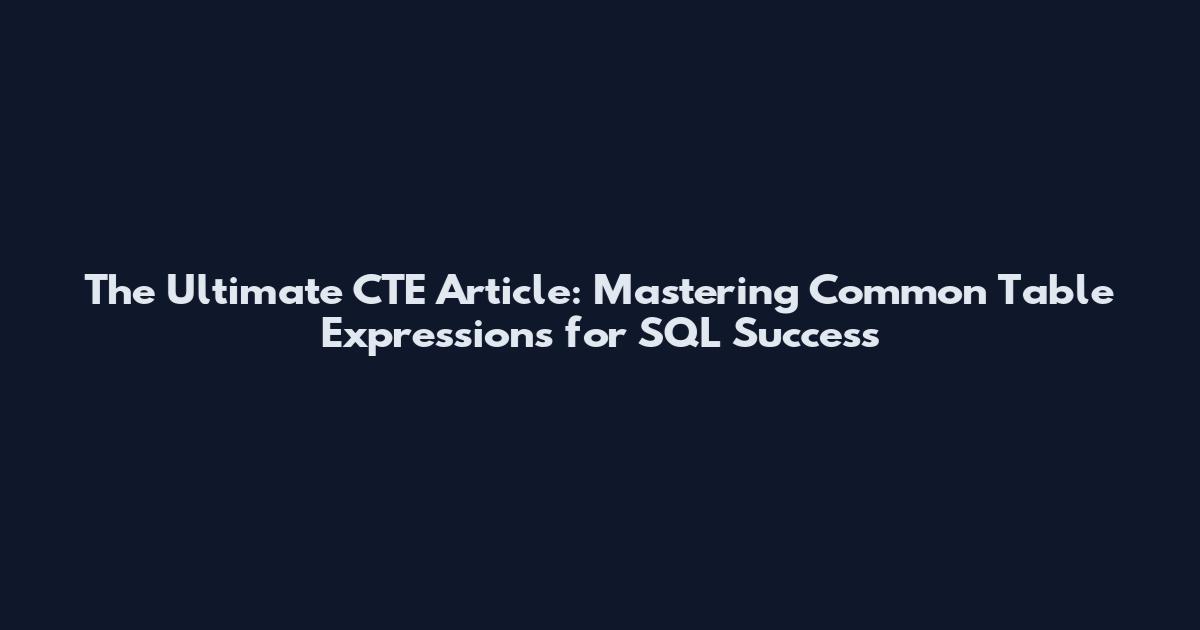 The Ultimate CTE Article: Mastering Common Table Expressions for SQL Success