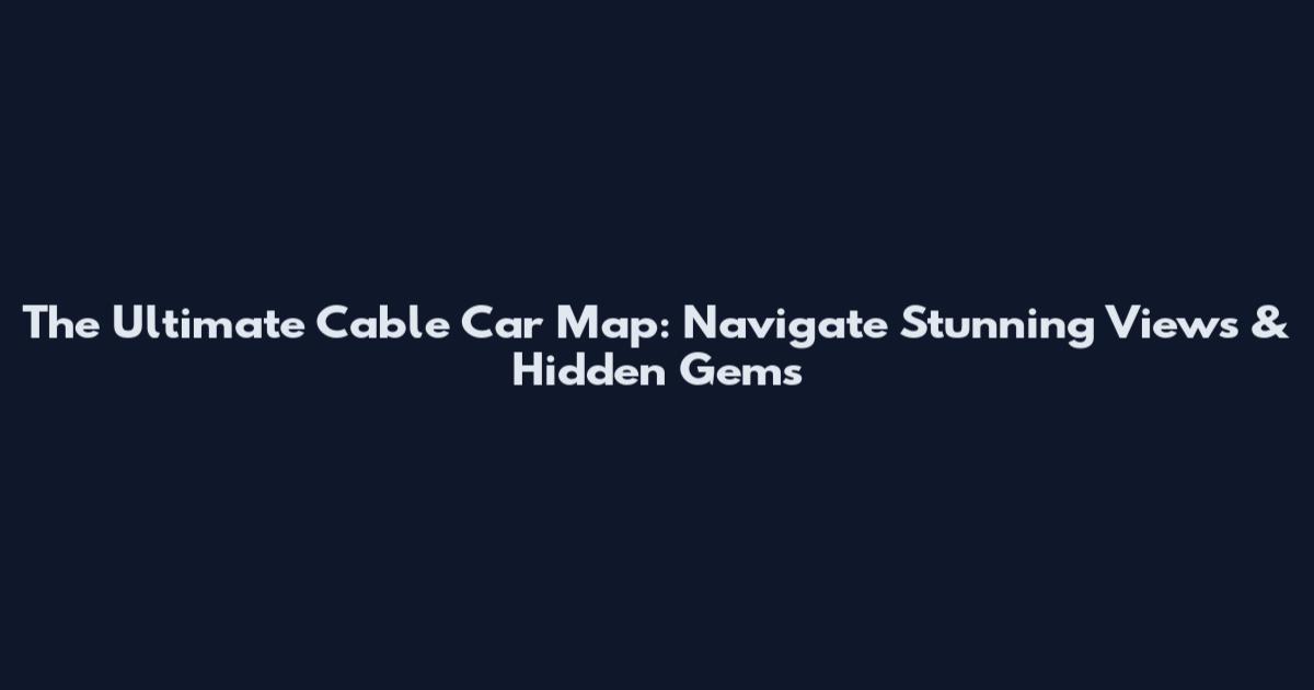 The Ultimate Cable Car Map: Navigate Stunning Views & Hidden Gems