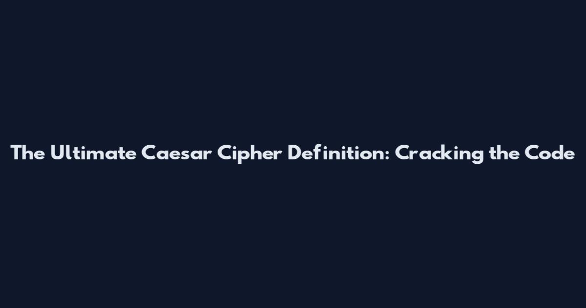 The Ultimate Caesar Cipher Definition: Cracking the Code