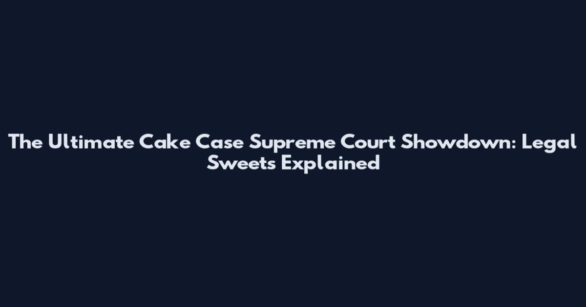 The Ultimate Cake Case Supreme Court Showdown: Legal Sweets Explained