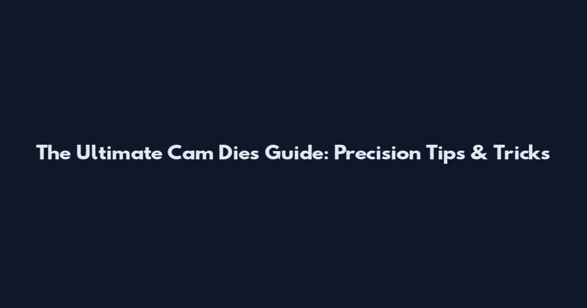 The Ultimate Cam Dies Guide: Precision Tips & Tricks