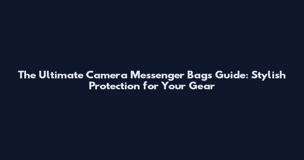 The Ultimate Camera Messenger Bags Guide: Stylish Protection for Your Gear