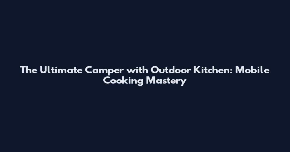 The Ultimate Camper with Outdoor Kitchen: Mobile Cooking Mastery