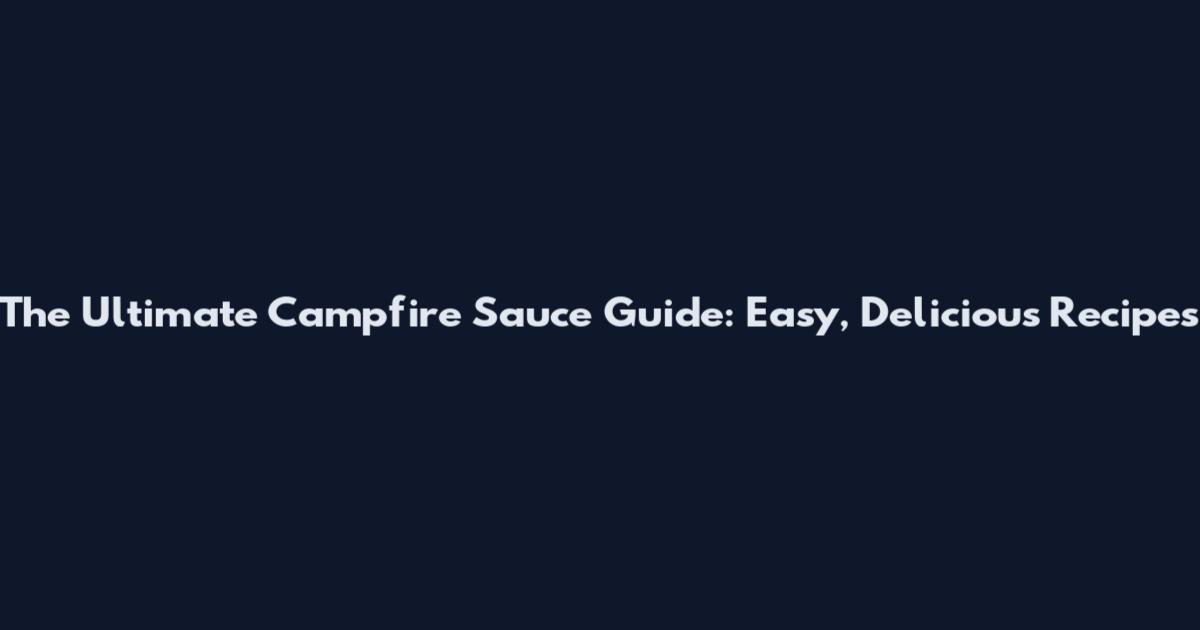 The Ultimate Campfire Sauce Guide: Easy, Delicious Recipes