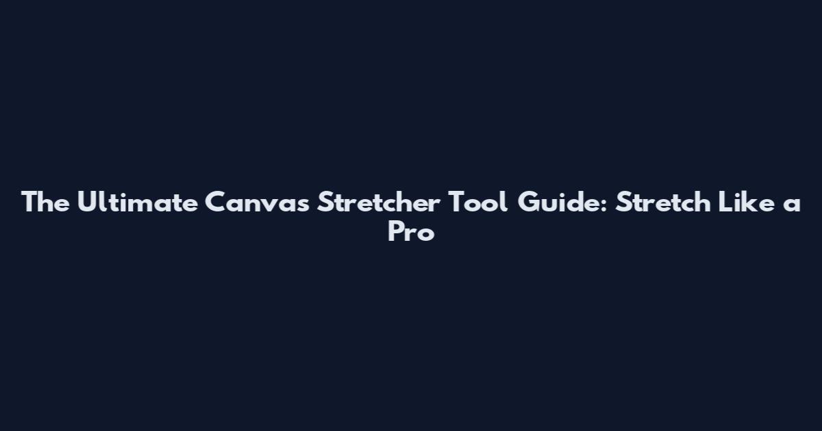 The Ultimate Canvas Stretcher Tool Guide: Stretch Like a Pro