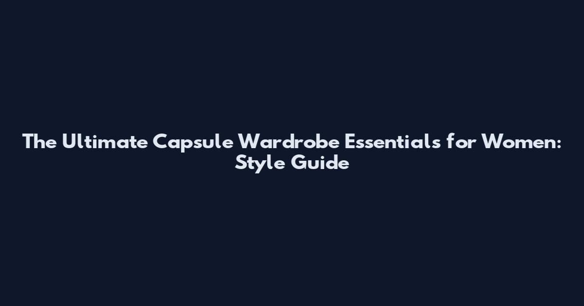 The Ultimate Capsule Wardrobe Essentials for Women: Style Guide