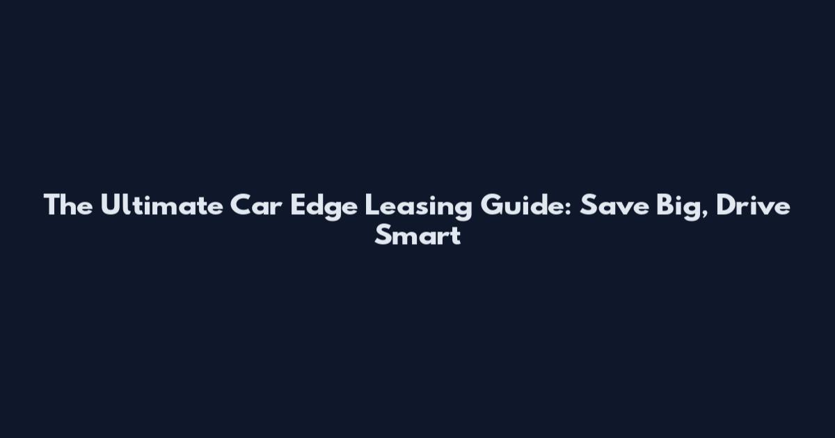 The Ultimate Car Edge Leasing Guide: Save Big, Drive Smart