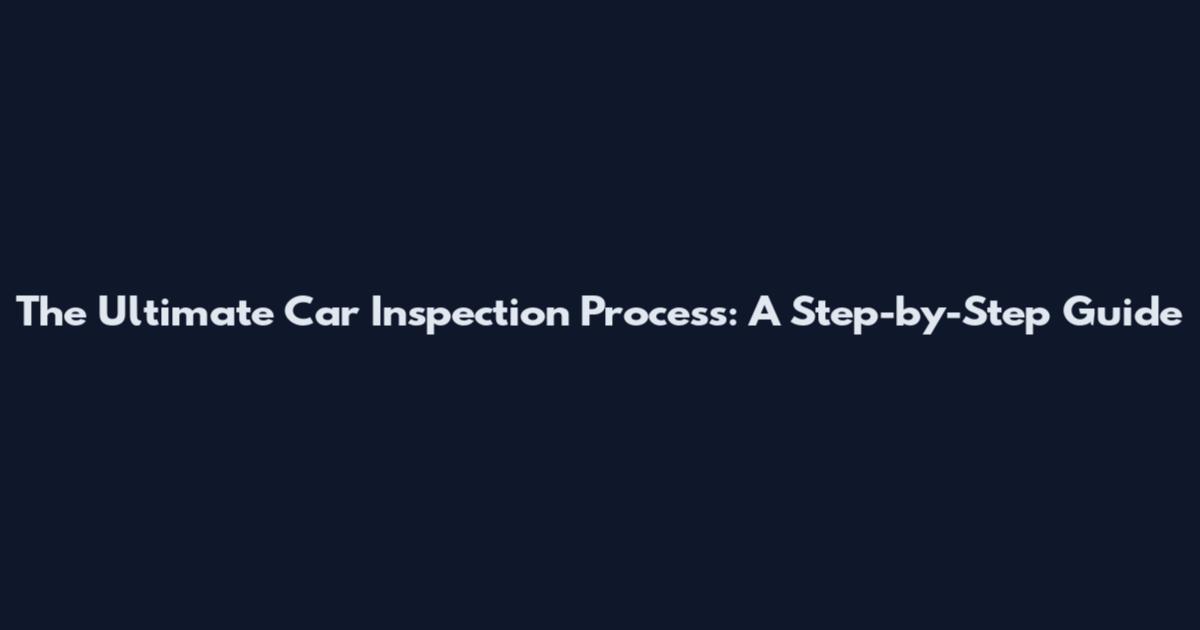 The Ultimate Car Inspection Process: A Step-by-Step Guide