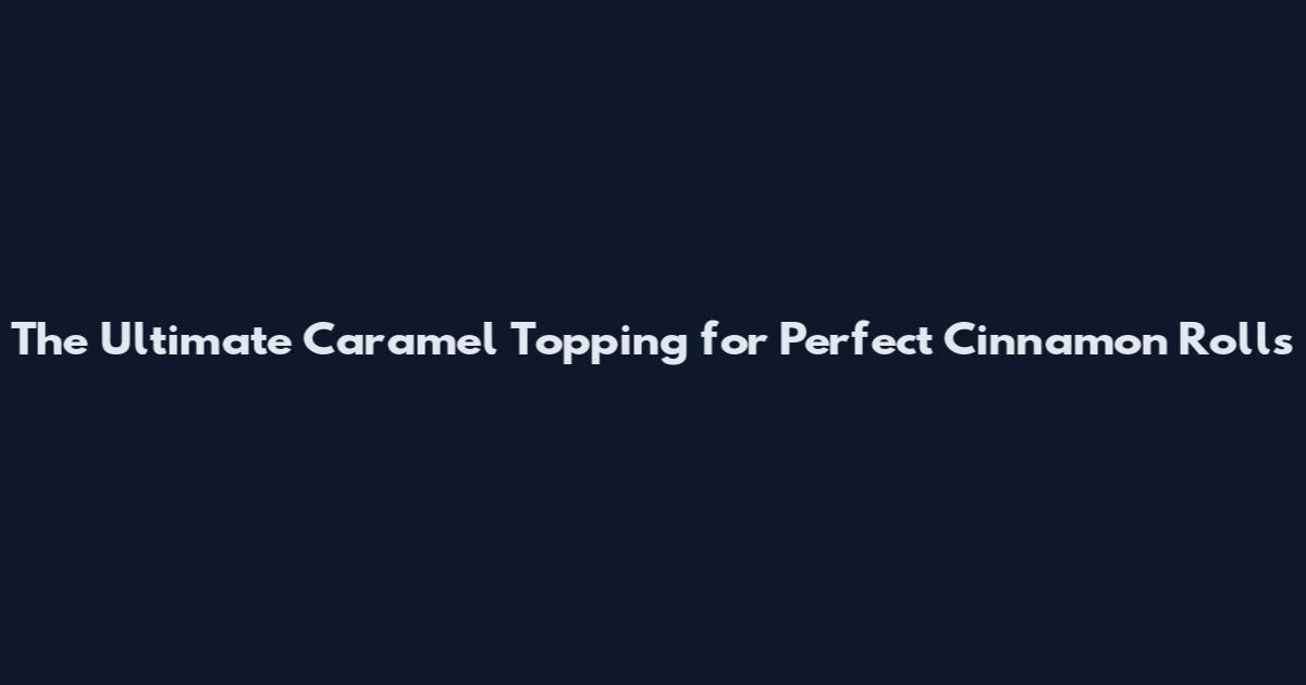 The Ultimate Caramel Topping for Perfect Cinnamon Rolls