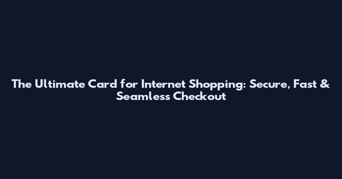 The Ultimate Card for Internet Shopping: Secure, Fast & Seamless Checkout