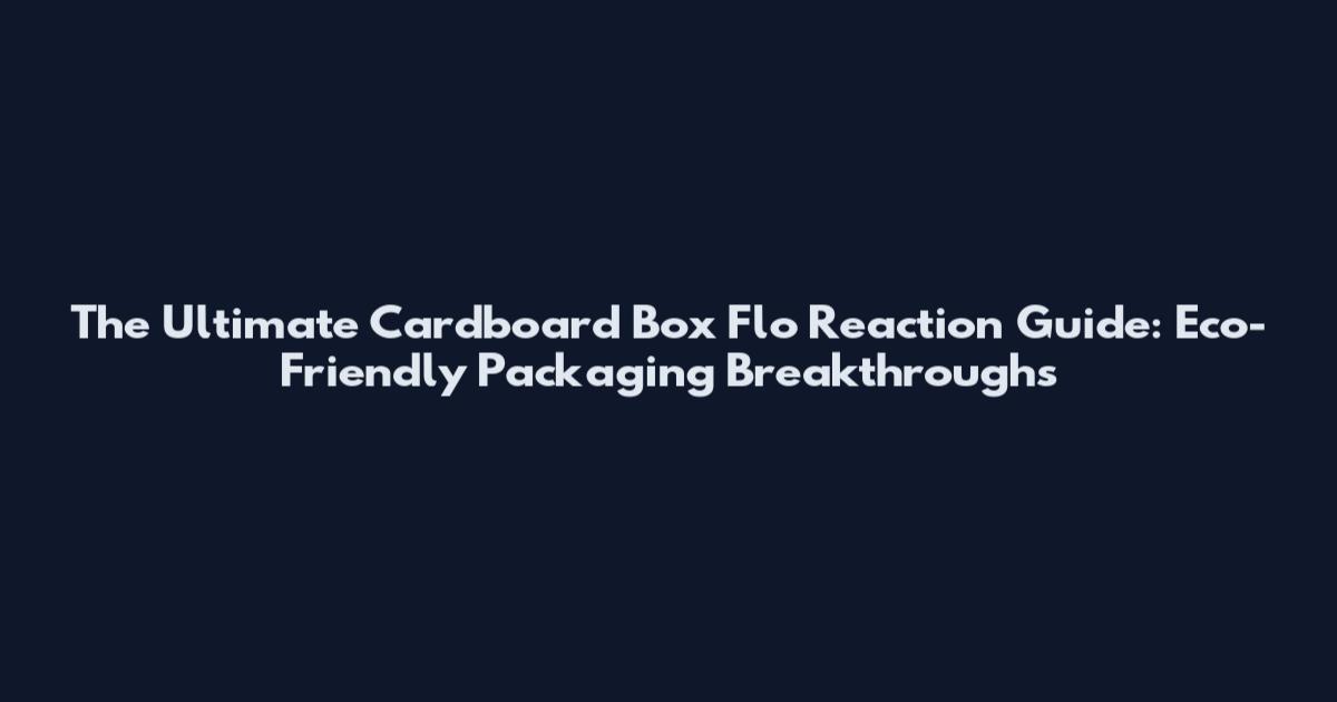 The Ultimate Cardboard Box Flo Reaction Guide: Eco-Friendly Packaging Breakthroughs