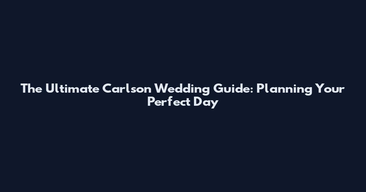 The Ultimate Carlson Wedding Guide: Planning Your Perfect Day