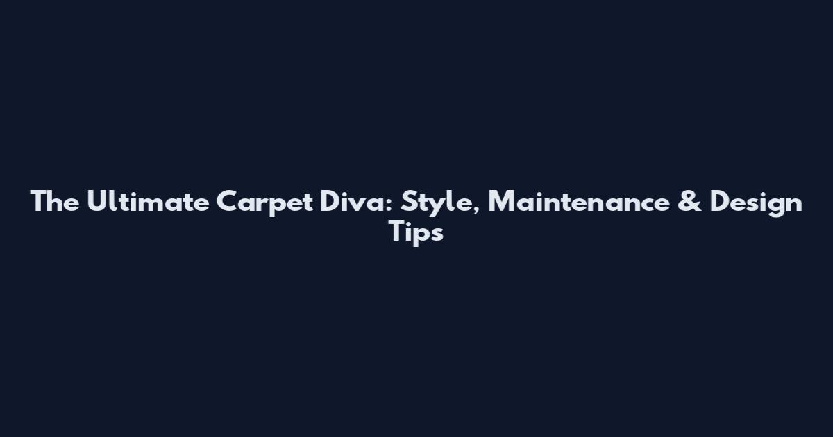 The Ultimate Carpet Diva: Style, Maintenance & Design Tips