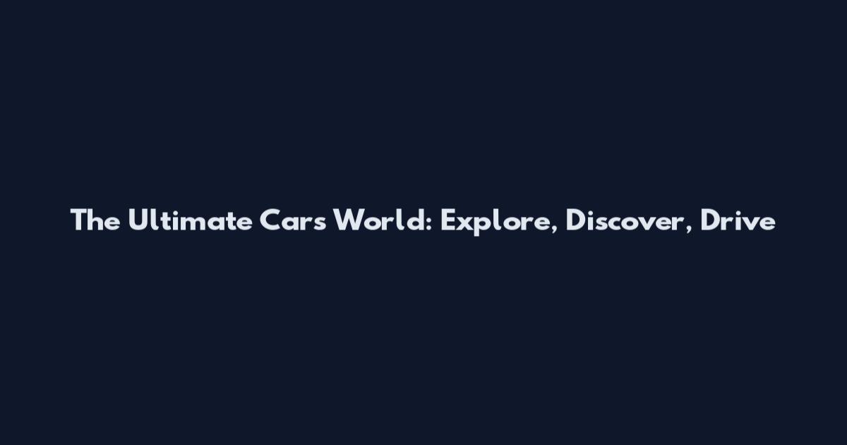 The Ultimate Cars World: Explore, Discover, Drive