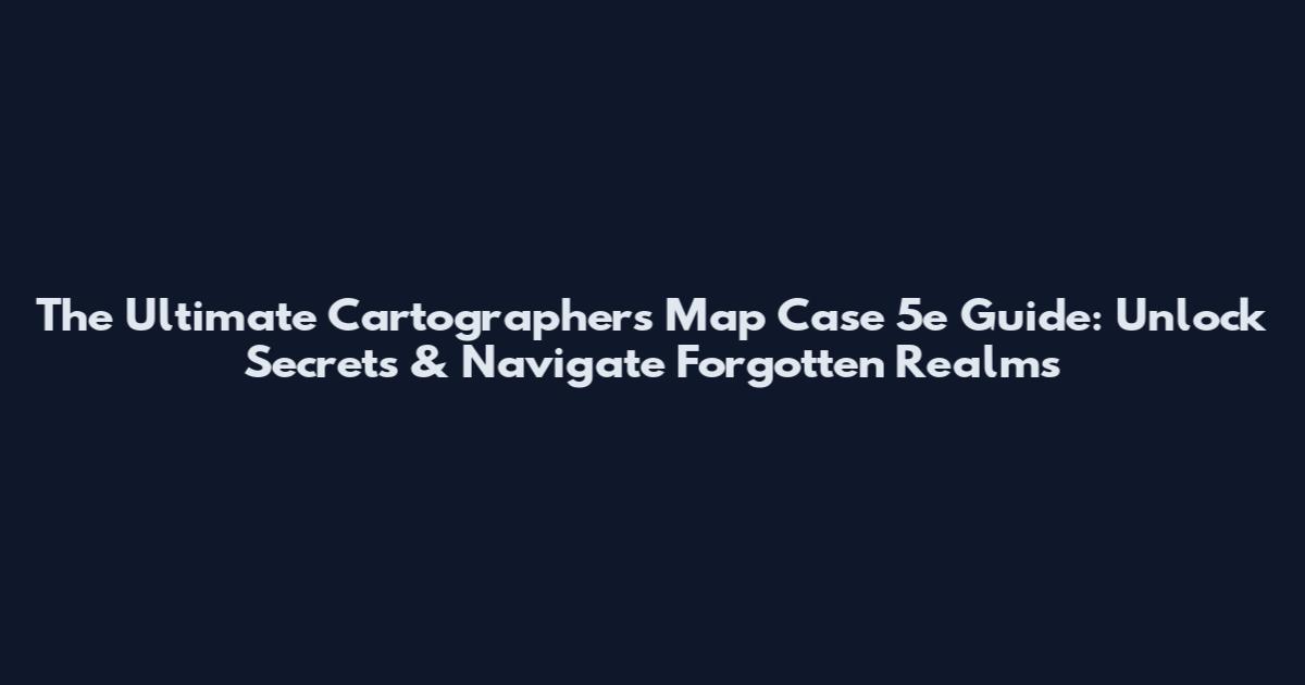 The Ultimate Cartographer's Map Case 5e Guide: Unlock Secrets & Navigate Forgotten Realms