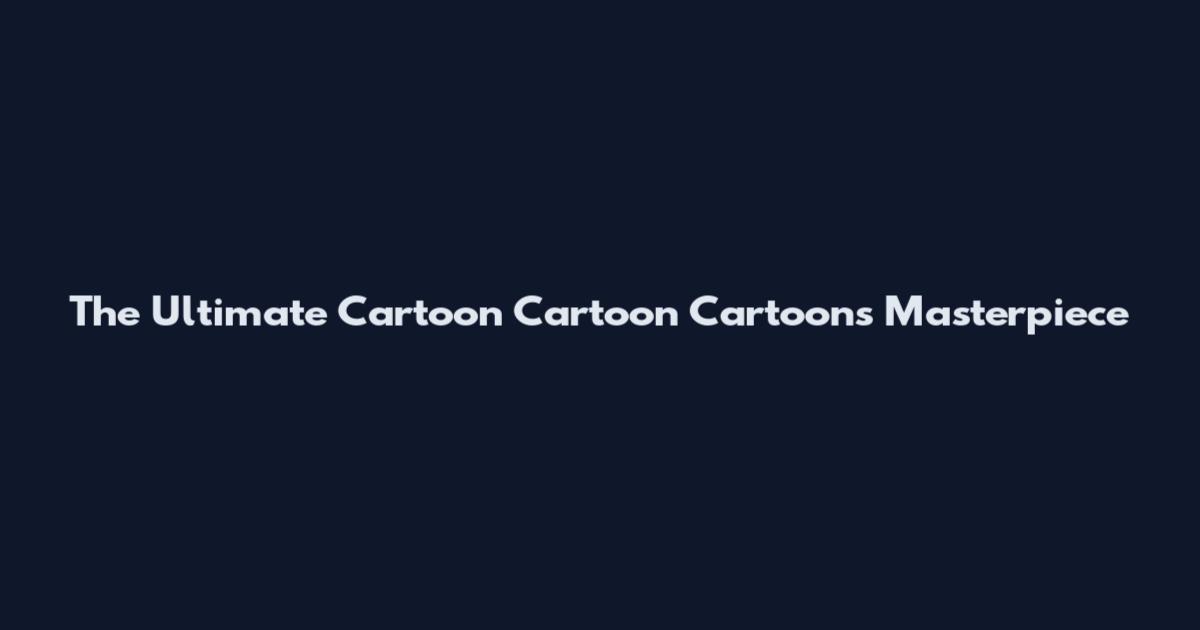 The Ultimate Cartoon Cartoon Cartoons Masterpiece