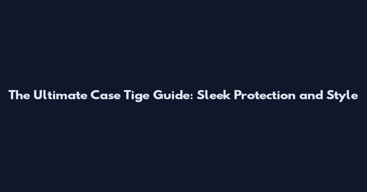 The Ultimate Case Tige Guide: Sleek Protection and Style