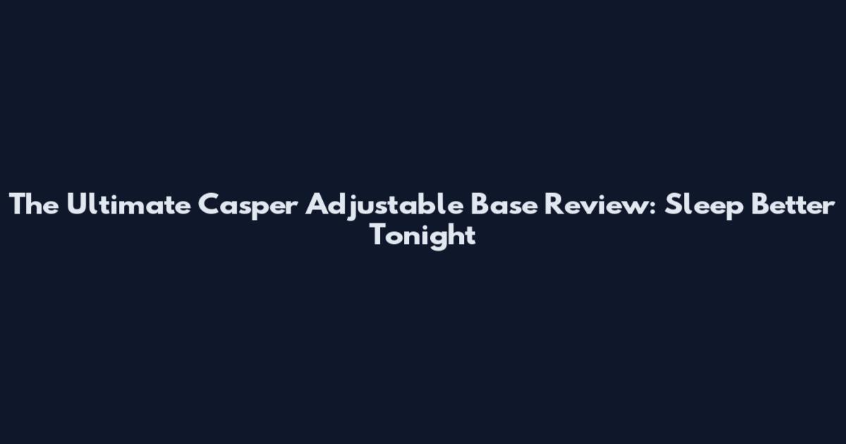 The Ultimate Casper Adjustable Base Review: Sleep Better Tonight