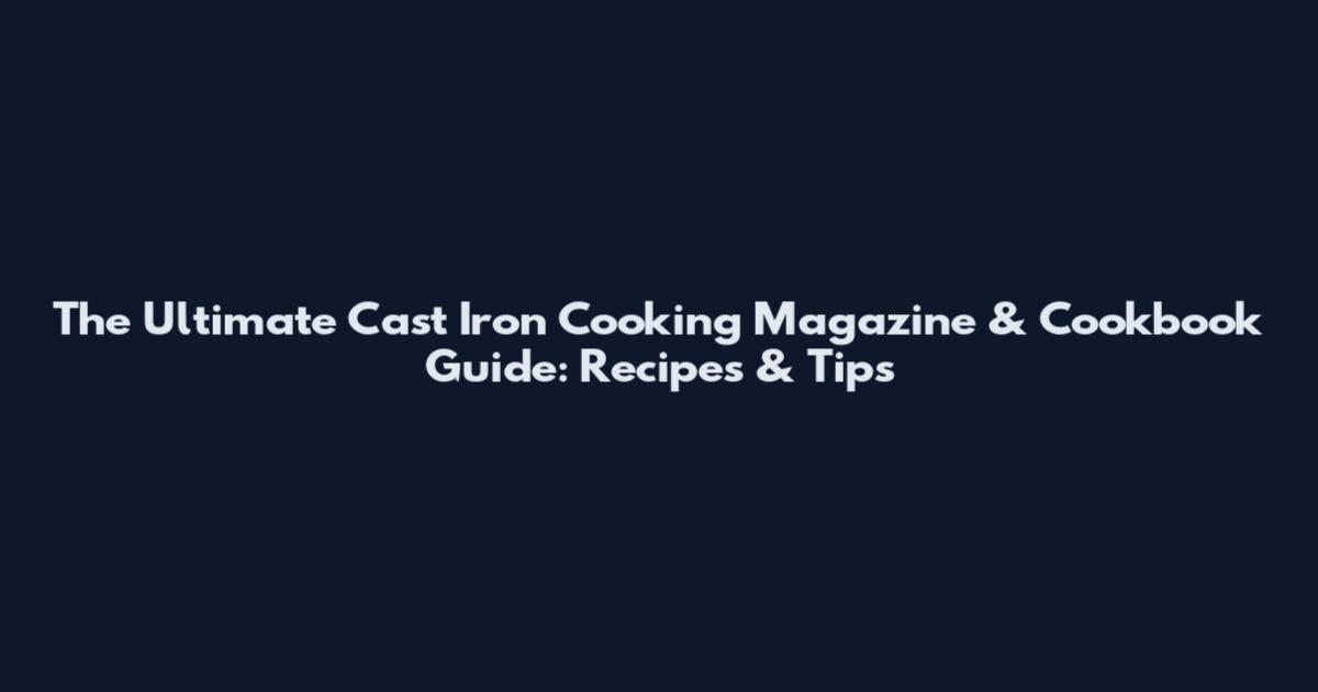 The Ultimate Cast Iron Cooking Magazine & Cookbook Guide: Recipes & Tips