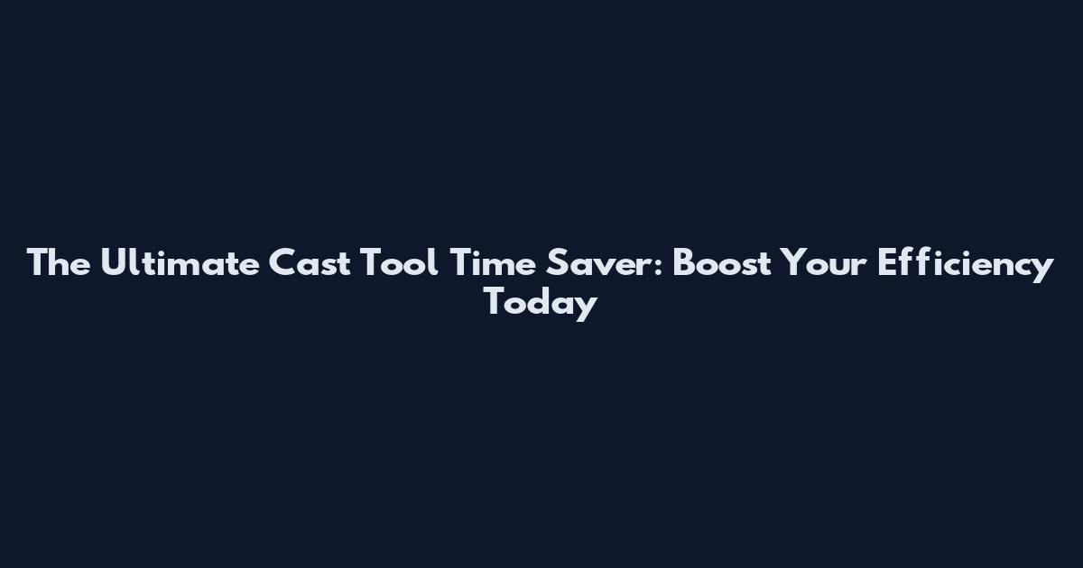 The Ultimate Cast Tool Time Saver: Boost Your Efficiency Today