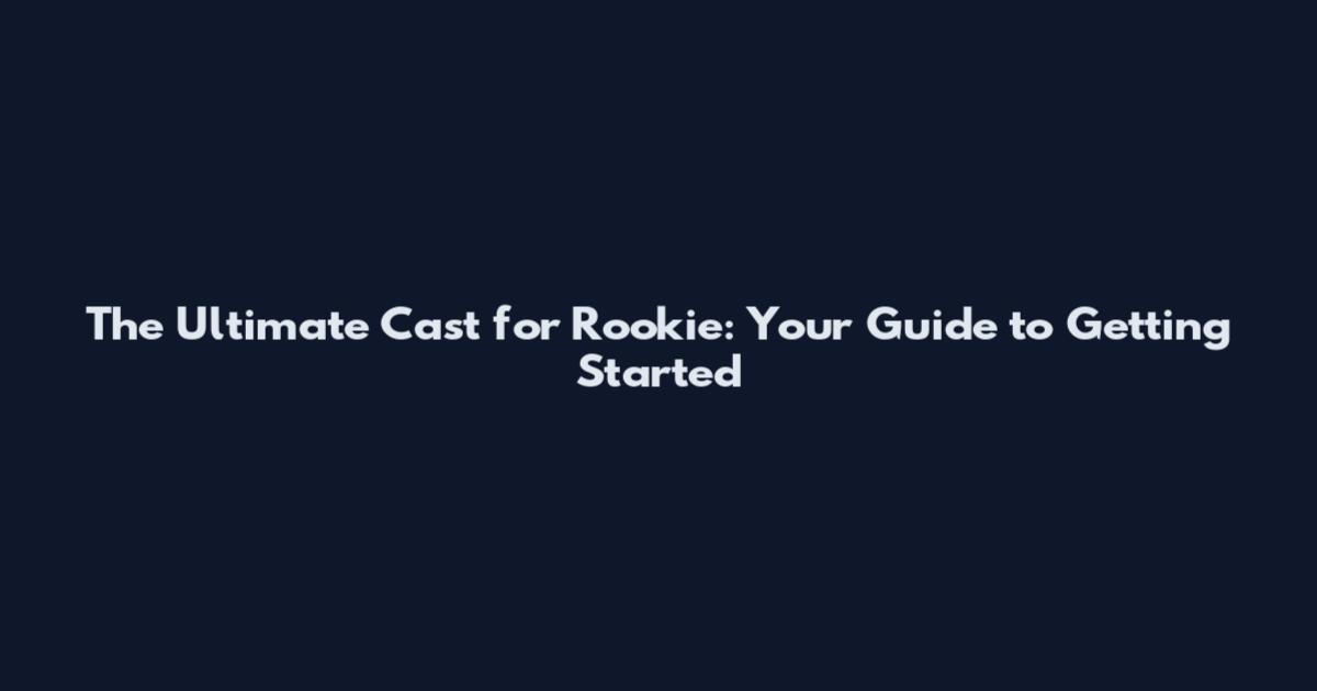 The Ultimate Cast for Rookie: Your Guide to Getting Started