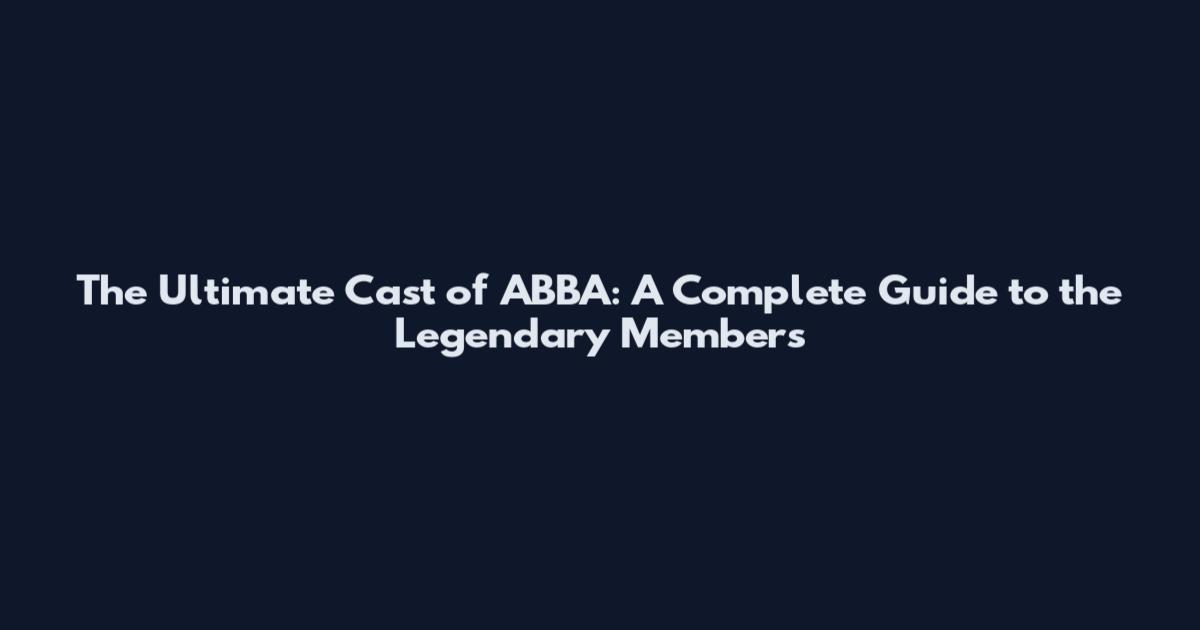 The Ultimate Cast of ABBA: A Complete Guide to the Legendary Members