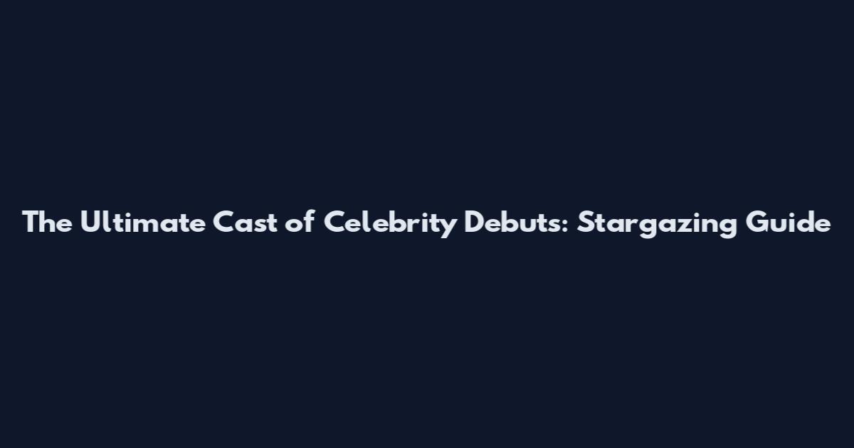 The Ultimate Cast of Celebrity Debuts: Stargazing Guide