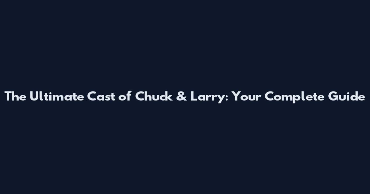 The Ultimate Cast of Chuck & Larry: Your Complete Guide