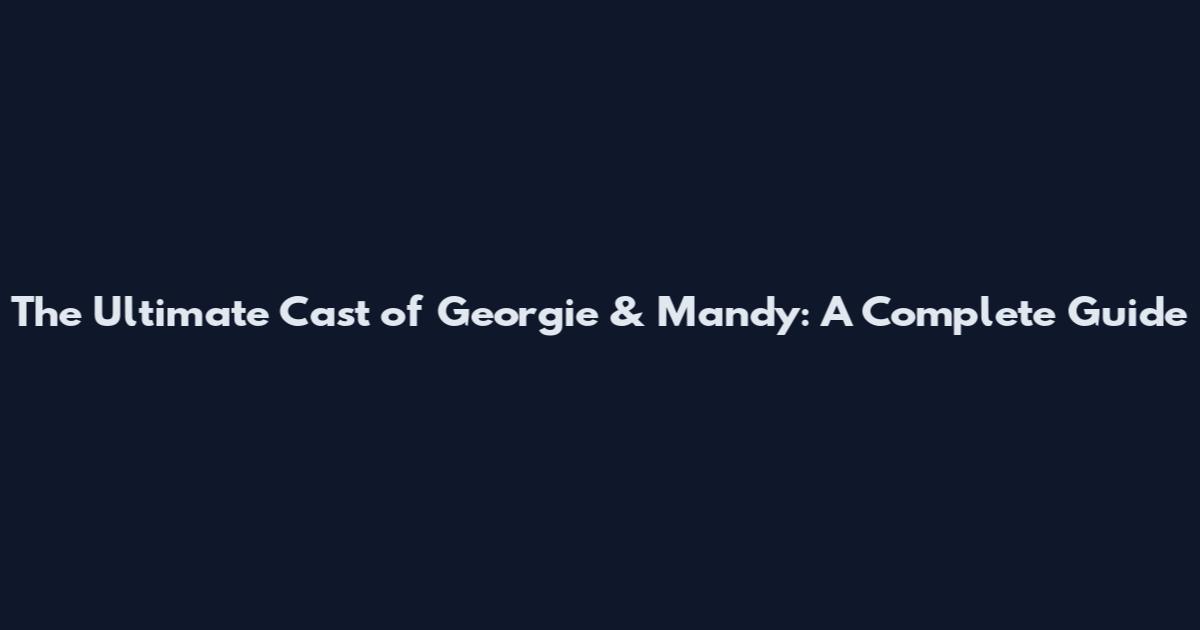 The Ultimate Cast of Georgie & Mandy: A Complete Guide