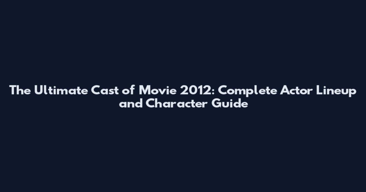 The Ultimate Cast of Movie 2012: Complete Actor Lineup and Character Guide