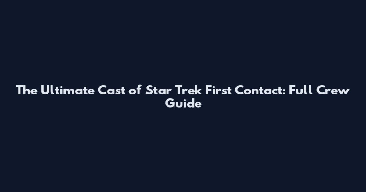 The Ultimate Cast of Star Trek First Contact: Full Crew Guide