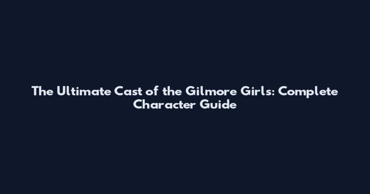 The Ultimate Cast of the Gilmore Girls: Complete Character Guide