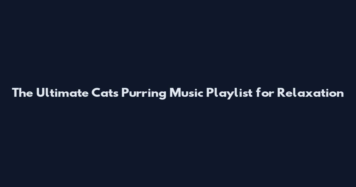 The Ultimate Cats Purring Music Playlist for Relaxation