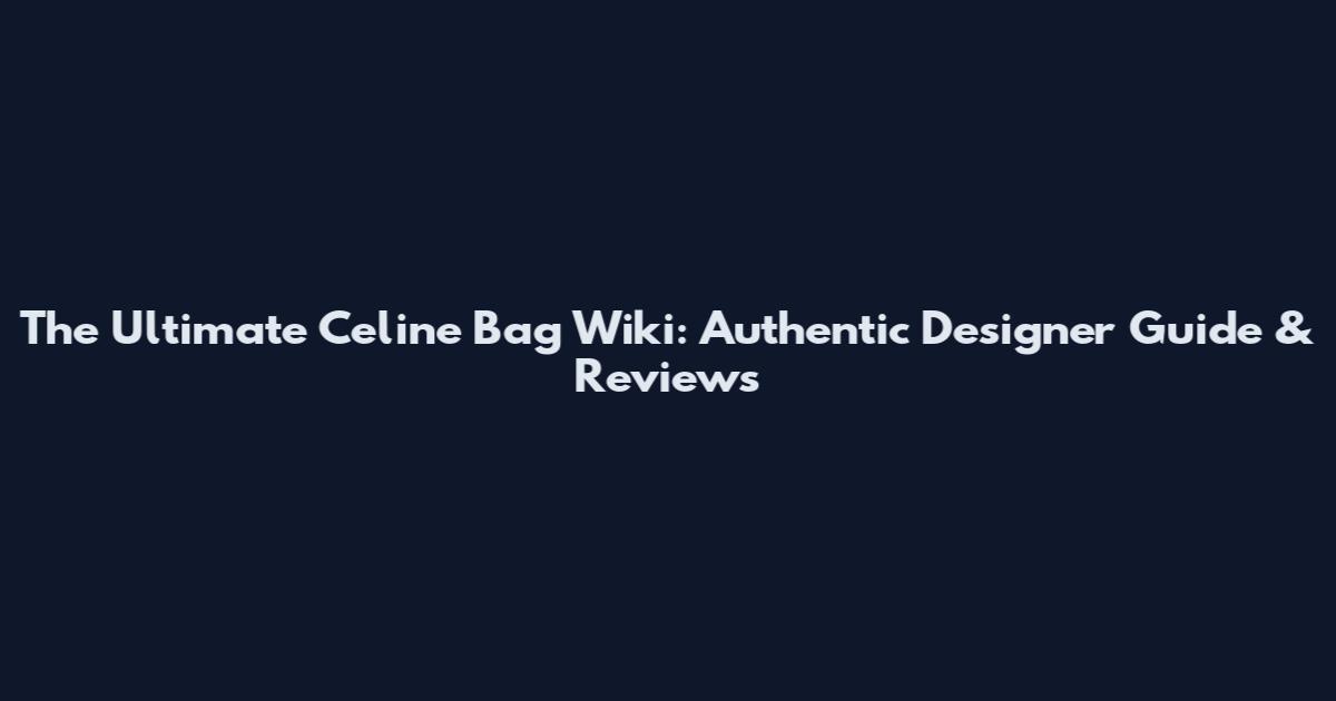 The Ultimate Celine Bag Wiki: Authentic Designer Guide & Reviews
