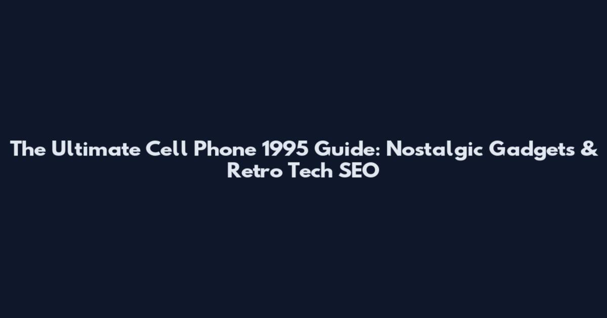 The Ultimate Cell Phone 1995 Guide: Nostalgic Gadgets & Retro Tech SEO