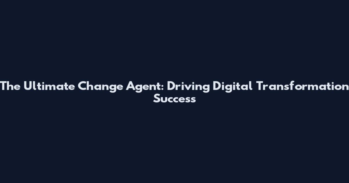 The Ultimate Change Agent: Driving Digital Transformation Success