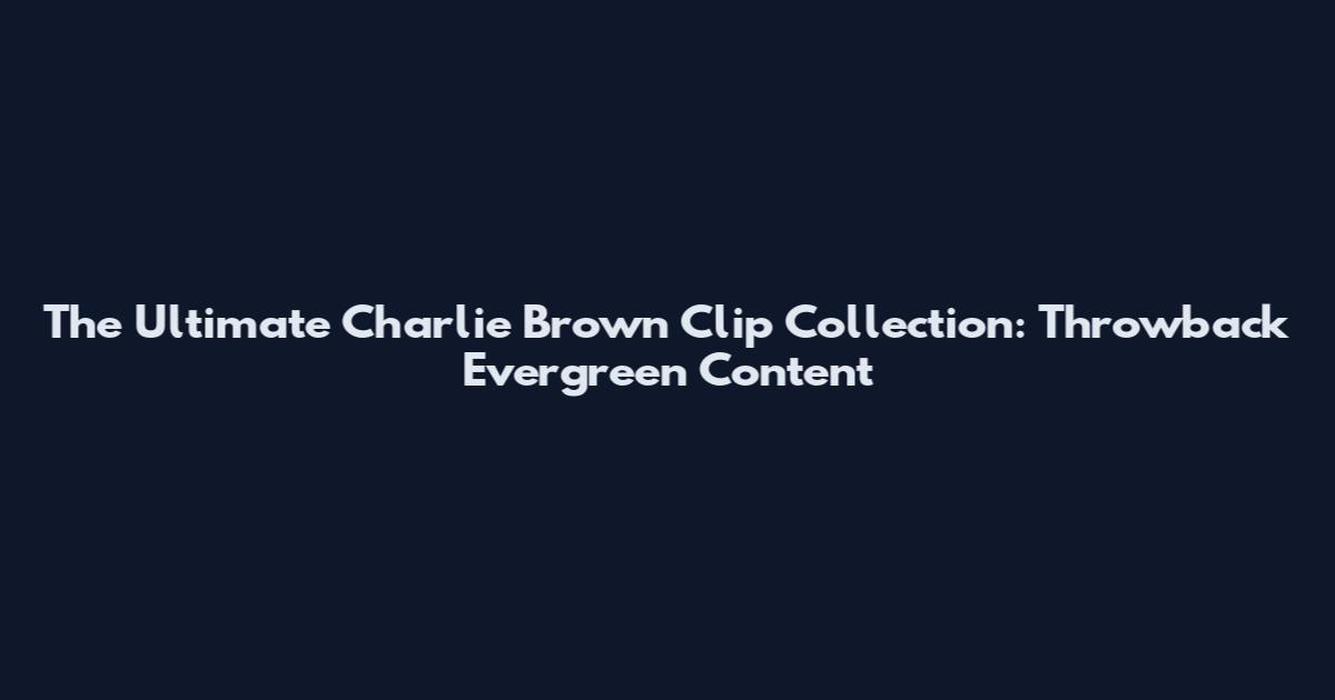 The Ultimate Charlie Brown Clip Collection: Throwback Evergreen Content